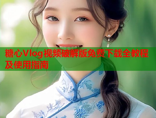 糖心Vlog视频破解版免费下载全教程及使用指南