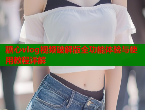 糖心vlog视频破解版全功能体验与使用教程详解