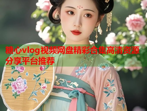 糖心vlog视频网盘精彩合集高清资源分享平台推荐