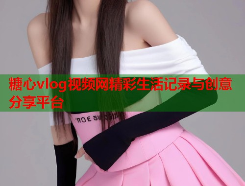 糖心vlog视频网精彩生活记录与创意分享平台