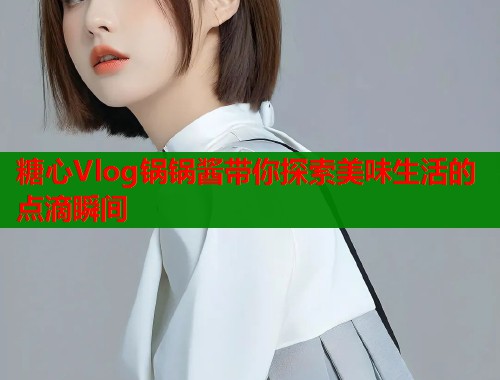 糖心Vlog锅锅酱带你探索美味生活的点滴瞬间