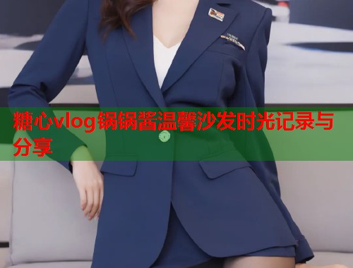 糖心vlog锅锅酱温馨沙发时光记录与分享