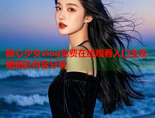 糖心少女vlog免费在线观看入口全攻略精彩内容分享