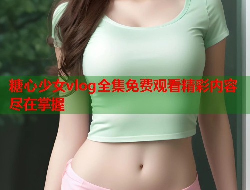 糖心少女vlog全集免费观看精彩内容尽在掌握