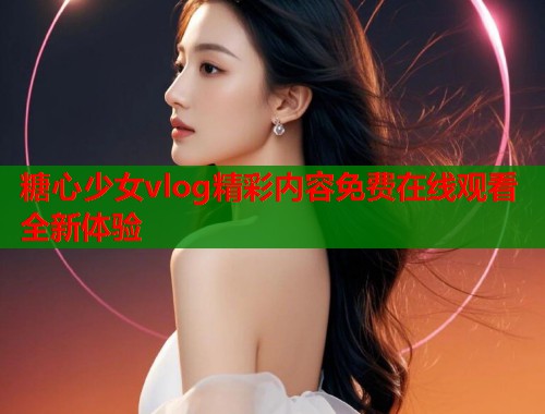 糖心少女vlog精彩内容免费在线观看全新体验