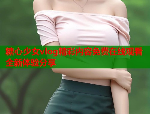 糖心少女vlog精彩内容免费在线观看全新体验分享