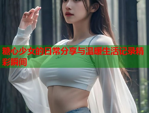 糖心少女的日常分享与温暖生活记录精彩瞬间
