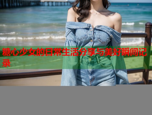 糖心少女的日常生活分享与美好瞬间记录