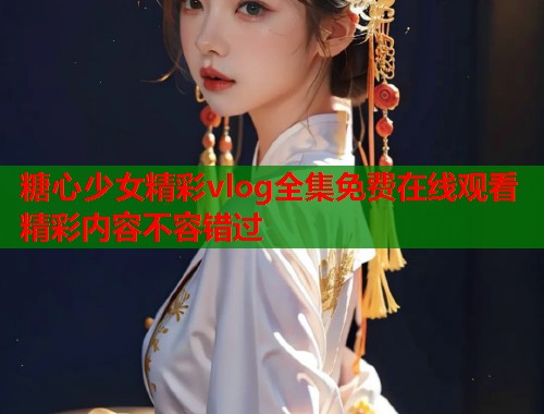 糖心少女精彩vlog全集免费在线观看精彩内容不容错过