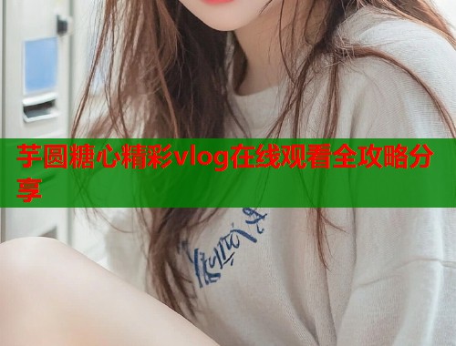 芋圆糖心精彩vlog在线观看全攻略分享