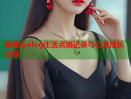 苦糖心vlog生活点滴记录与心灵成长分享