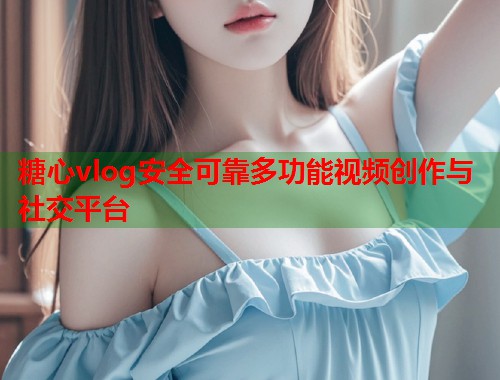 糖心vlog安全可靠多功能视频创作与社交平台