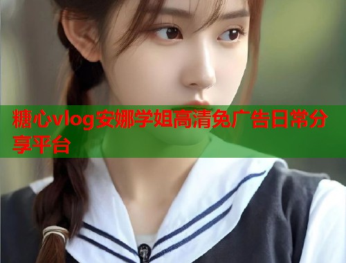 糖心vlog安娜学姐高清免广告日常分享平台