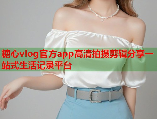 糖心vlog官方app高清拍摄剪辑分享一站式生活记录平台