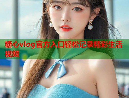 糖心vlog官方入口轻松记录精彩生活视频