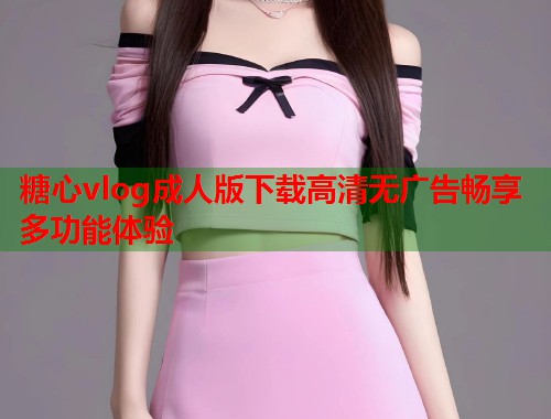 糖心vlog成人版下载高清无广告畅享多功能体验