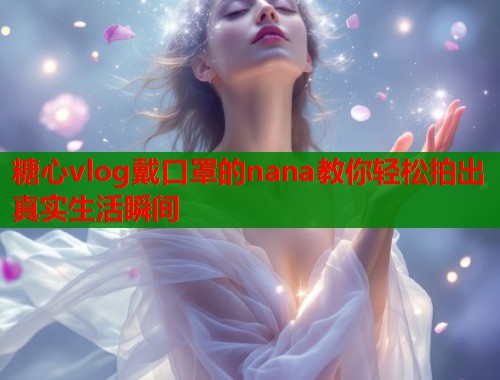 糖心vlog戴口罩的nana教你轻松拍出真实生活瞬间