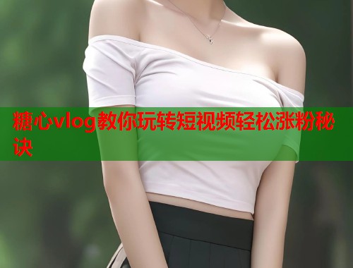 糖心vlog教你玩转短视频轻松涨粉秘诀